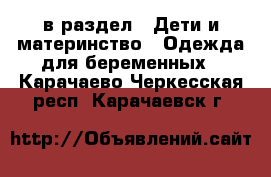  в раздел : Дети и материнство » Одежда для беременных . Карачаево-Черкесская респ.,Карачаевск г.